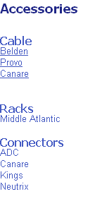 Accessories


Cable
Belden
Provo
Canare


Racks
Middle Atlantic

Connectors
ADC
Canare
Kings
Neutrix


